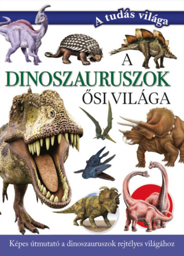 A dinoszauruszok ősi világa - Képes útmutató a dinoszauruszok rejtélyes világához